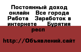 Постоянный доход онлайн - Все города Работа » Заработок в интернете   . Бурятия респ.